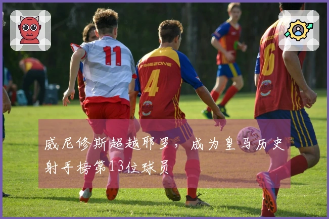 威尼修斯超越耶罗，成为皇马历史射手榜第13位球员