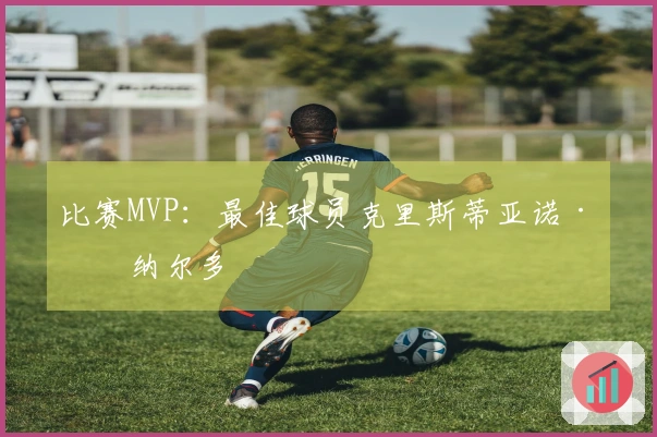 比赛MVP：最佳球员克里斯蒂亚诺·罗纳尔多